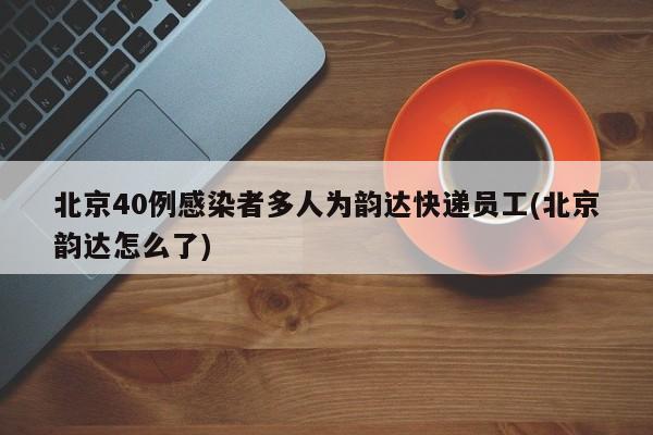 北京40例感染者多人为韵达快递员工(北京韵达怎么了)