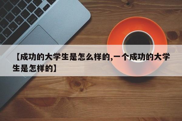 【成功的大学生是怎么样的,一个成功的大学生是怎样的】