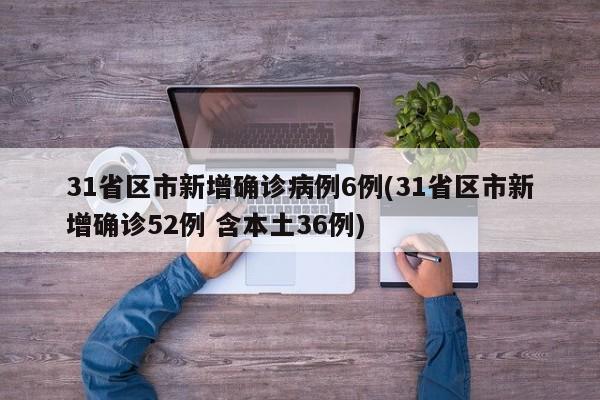 31省区市新增确诊病例6例(31省区市新增确诊52例 含本土36例)