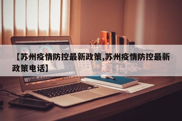 【苏州疫情防控最新政策,苏州疫情防控最新政策电话】
