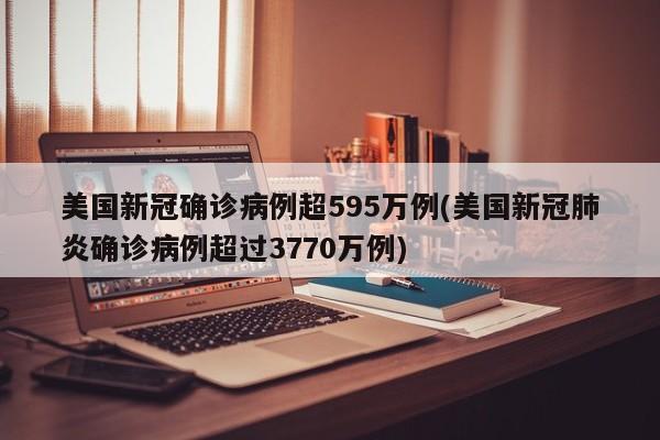 美国新冠确诊病例超595万例(美国新冠肺炎确诊病例超过3770万例)