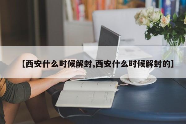 【西安什么时候解封,西安什么时候解封的】