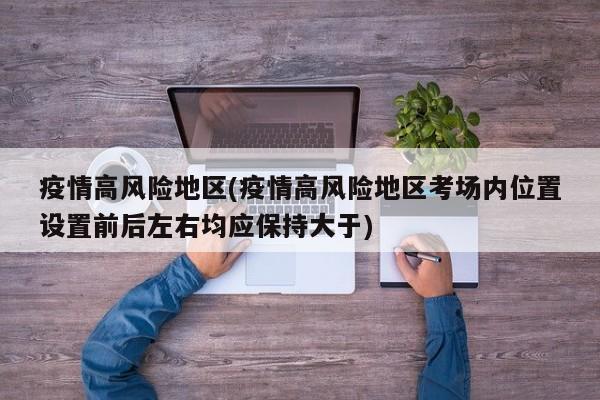 疫情高风险地区(疫情高风险地区考场内位置设置前后左右均应保持大于)