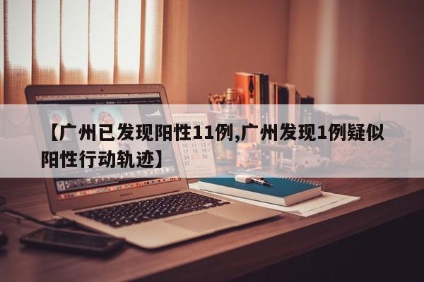 【广州已发现阳性11例,广州发现1例疑似阳性行动轨迹】