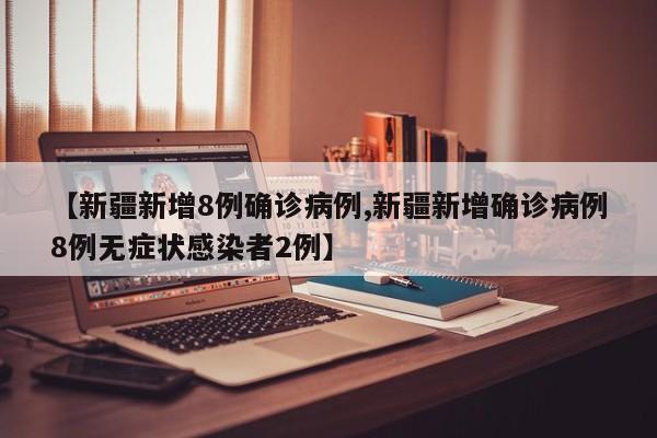 【新疆新增8例确诊病例,新疆新增确诊病例8例无症状感染者2例】