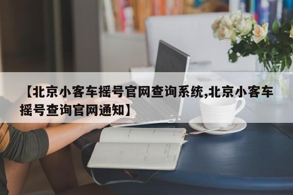 【北京小客车摇号官网查询系统,北京小客车摇号查询官网通知】