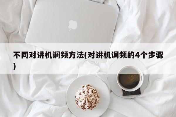 不同对讲机调频方法(对讲机调频的4个步骤)