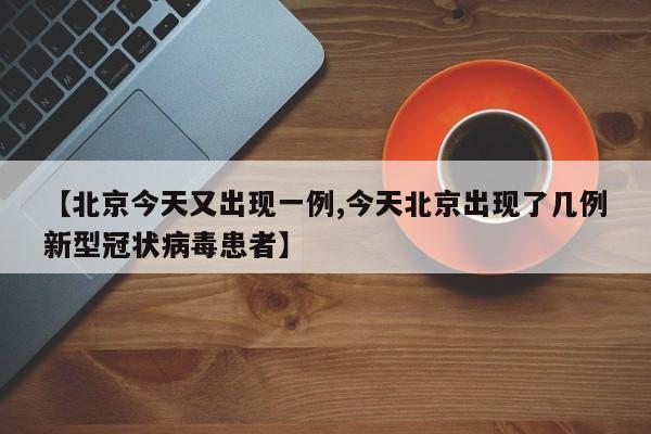 【北京今天又出现一例,今天北京出现了几例新型冠状病毒患者】