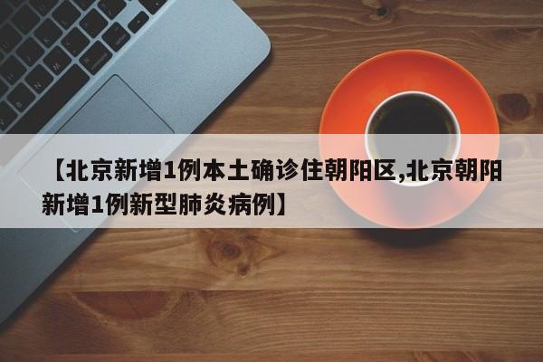 【北京新增1例本土确诊住朝阳区,北京朝阳新增1例新型肺炎病例】