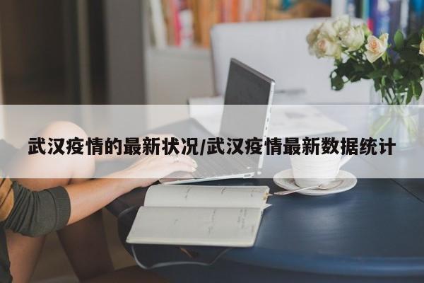 武汉疫情的最新状况/武汉疫情最新数据统计