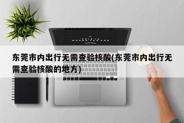 东莞市内出行无需查验核酸(东莞市内出行无需查验核酸的地方)