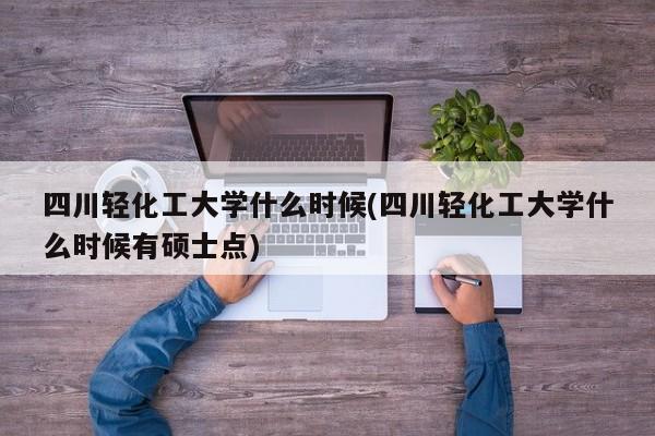四川轻化工大学什么时候(四川轻化工大学什么时候有硕士点)