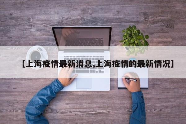 【上海疫情最新消息,上海疫情的最新情况】