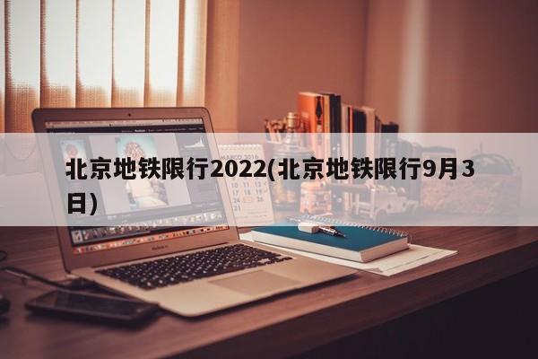 北京地铁限行2022(北京地铁限行9月3日)
