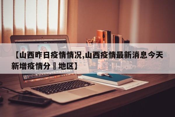 【山西昨日疫情情况,山西疫情最新消息今天新增疫情分佈地区】