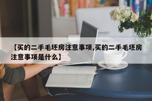 【买的二手毛坯房注意事项,买的二手毛坯房注意事项是什么】