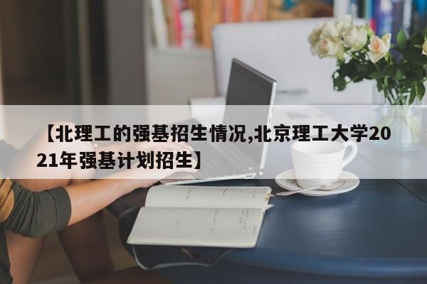 【北理工的强基招生情况,北京理工大学2021年强基计划招生】