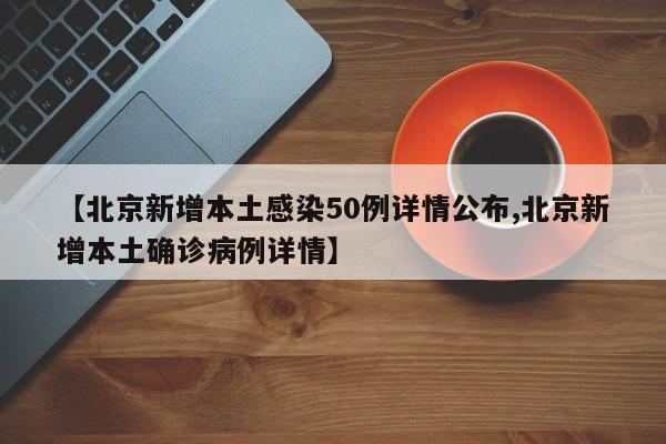 【北京新增本土感染50例详情公布,北京新增本土确诊病例详情】