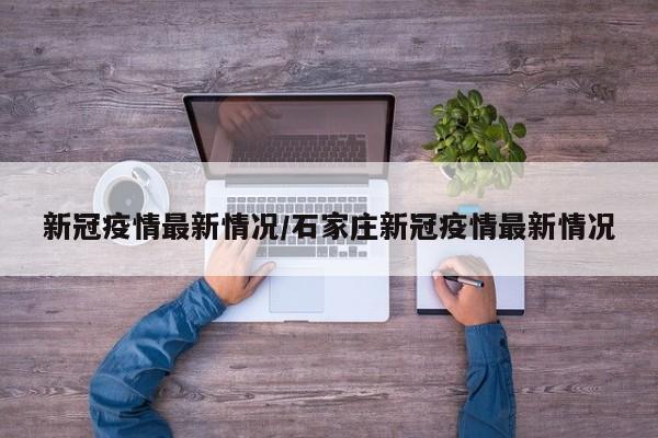 新冠疫情最新情况/石家庄新冠疫情最新情况