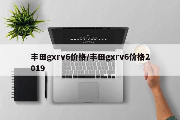 丰田gxrv6价格/丰田gxrv6价格2019