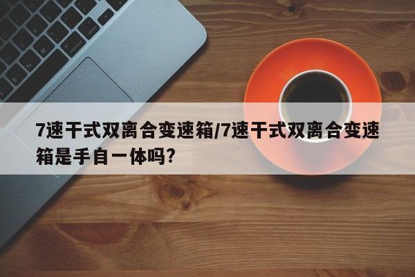 7速干式双离合变速箱/7速干式双离合变速箱是手自一体吗?