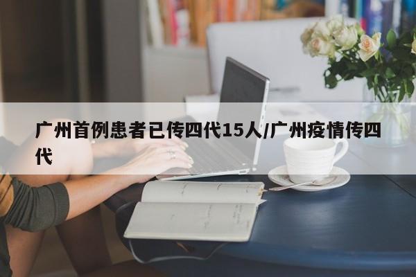 广州首例患者已传四代15人/广州疫情传四代