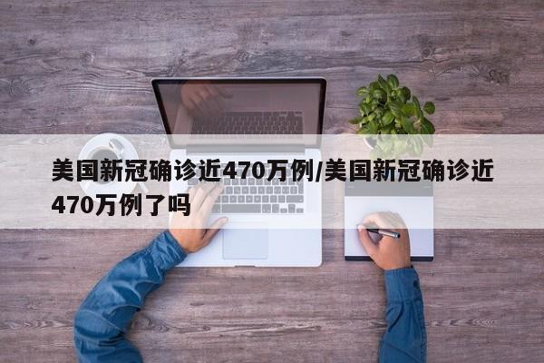 美国新冠确诊近470万例/美国新冠确诊近470万例了吗