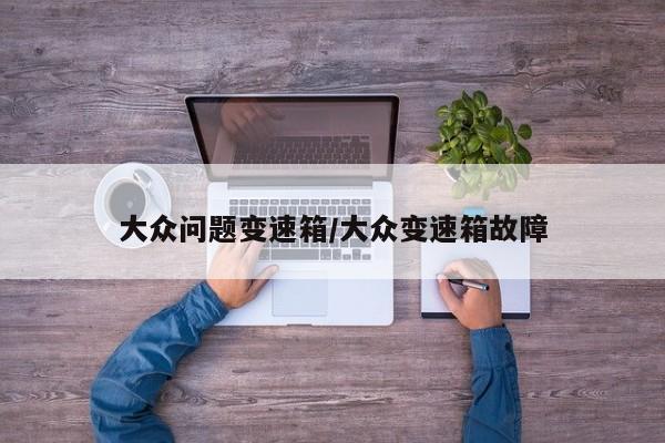 大众问题变速箱/大众变速箱故障