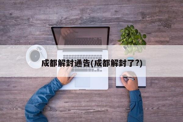 成都解封通告(成都解封了?)