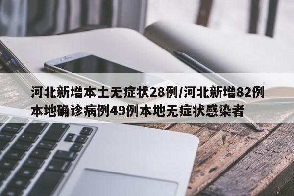 河北新增本土无症状28例/河北新增82例本地确诊病例49例本地无症状感染者