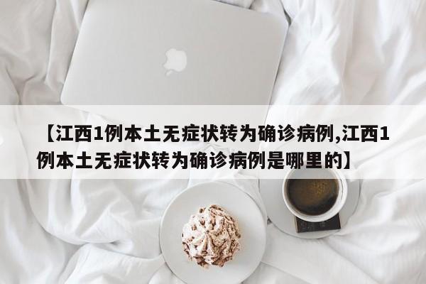 【江西1例本土无症状转为确诊病例,江西1例本土无症状转为确诊病例是哪里的】