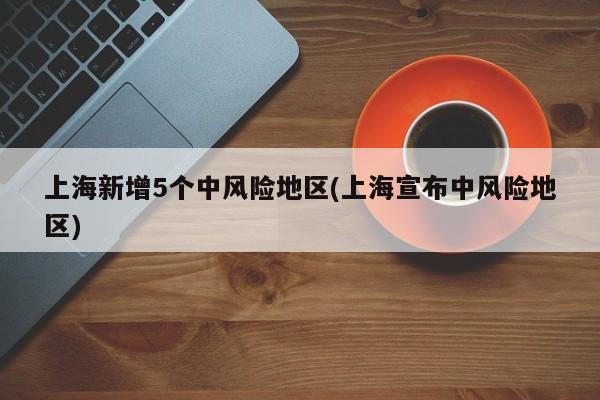上海新增5个中风险地区(上海宣布中风险地区)