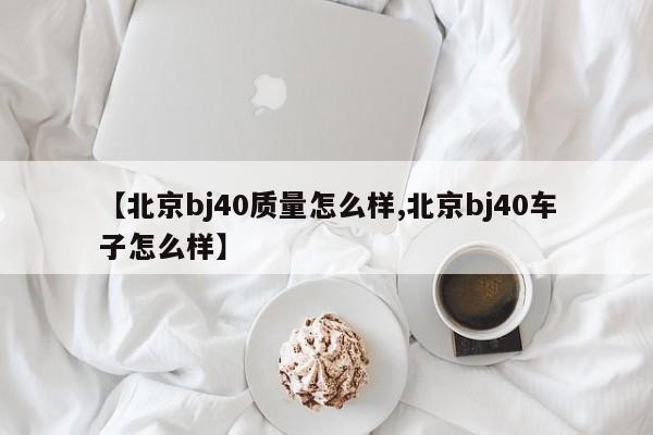 【北京bj40质量怎么样,北京bj40车子怎么样】