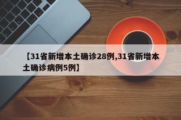 【31省新增本土确诊28例,31省新增本土确诊病例5例】