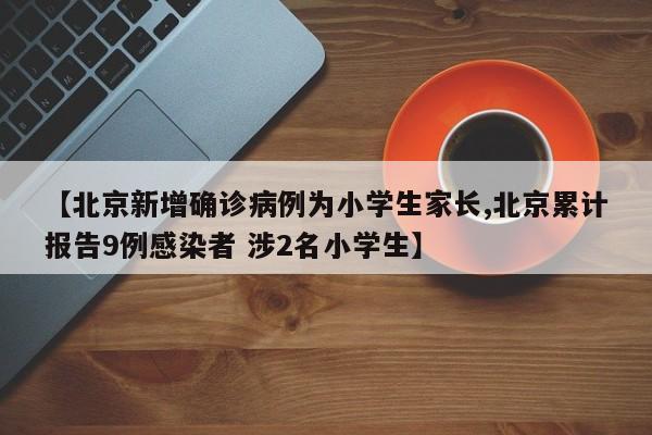 【北京新增确诊病例为小学生家长,北京累计报告9例感染者 涉2名小学生】