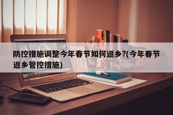 防控措施调整今年春节如何返乡?(今年春节返乡管控措施)