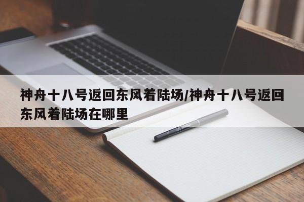 神舟十八号返回东风着陆场/神舟十八号返回东风着陆场在哪里