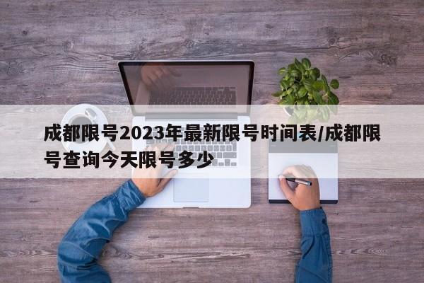 成都限号2023年最新限号时间表/成都限号查询今天限号多少
