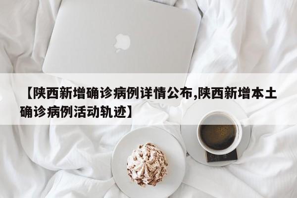 【陕西新增确诊病例详情公布,陕西新增本土确诊病例活动轨迹】