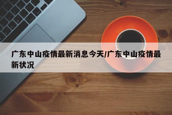 广东中山疫情最新消息今天/广东中山疫情最新状况