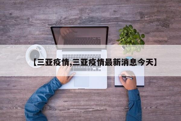 【三亚疫情,三亚疫情最新消息今天】