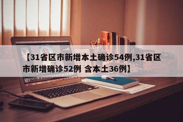 【31省区市新增本土确诊54例,31省区市新增确诊52例 含本土36例】