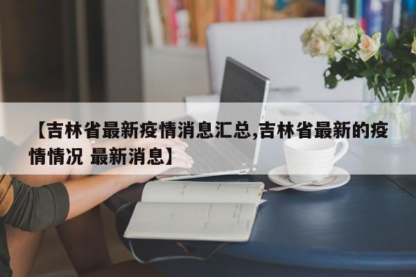 【吉林省最新疫情消息汇总,吉林省最新的疫情情况 最新消息】