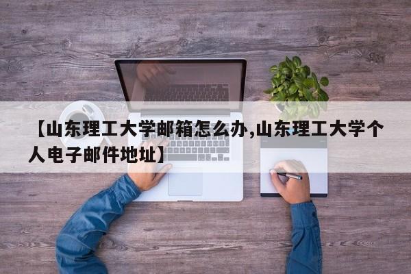 【山东理工大学邮箱怎么办,山东理工大学个人电子邮件地址】