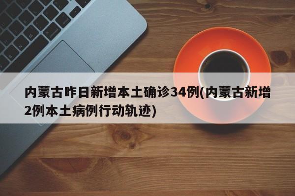内蒙古昨日新增本土确诊34例(内蒙古新增2例本土病例行动轨迹)