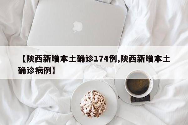 【陕西新增本土确诊174例,陕西新增本土确诊病例】
