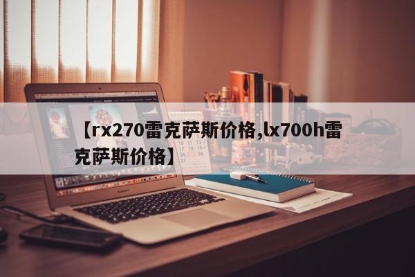 【rx270雷克萨斯价格,lx700h雷克萨斯价格】