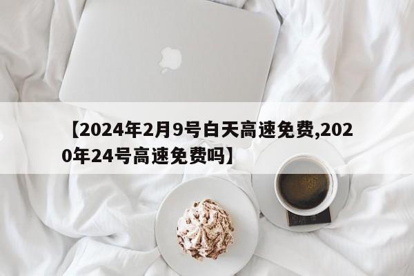 【2024年2月9号白天高速免费,2020年24号高速免费吗】