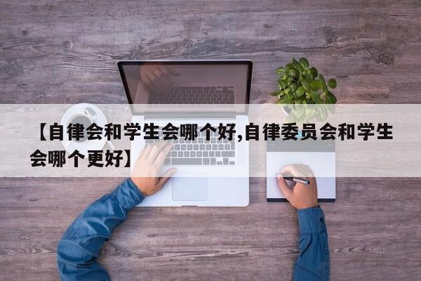【自律会和学生会哪个好,自律委员会和学生会哪个更好】