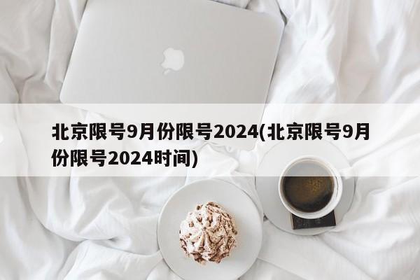 北京限号9月份限号2024(北京限号9月份限号2024时间)